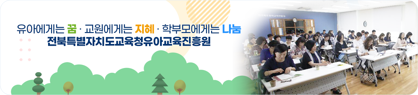 유아에게는 꿈·교원에게는 지혜·학부모에게는 나눔 전북특별자치도교육청유아교육진흥원