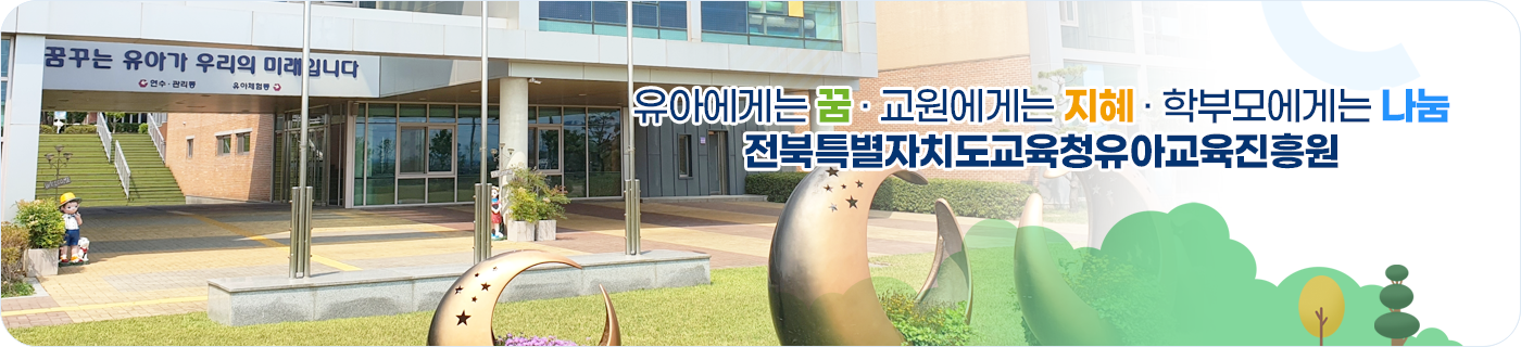 유아에게는 꿈·교원에게는 지혜·학부모에게는 나눔 전북특별자치도교육청유아교육진흥원