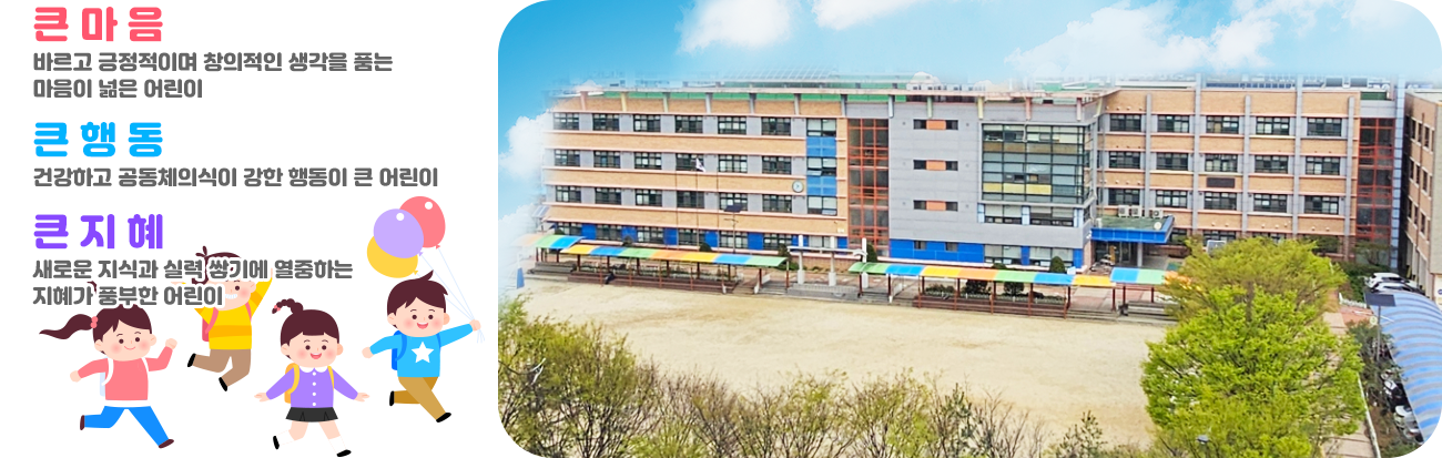 큰마음 바르고 긍정적이며 창의적인 생각을 품는 마음이 넓은 어린이 큰행동 건강하고 공동체의식이 강한 행동이 큰 어린이 큰지혜 새로운 지식과 실력 쌓기에 열중하는 지혜가 풍부한 어린이